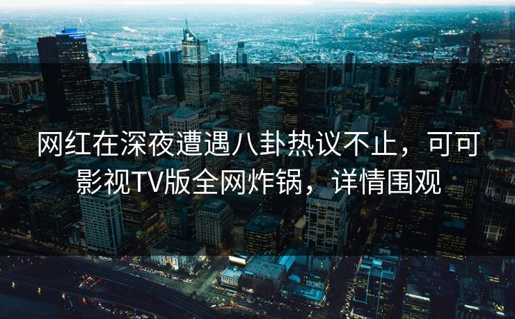 网红在深夜遭遇八卦热议不止，可可影视TV版全网炸锅，详情围观