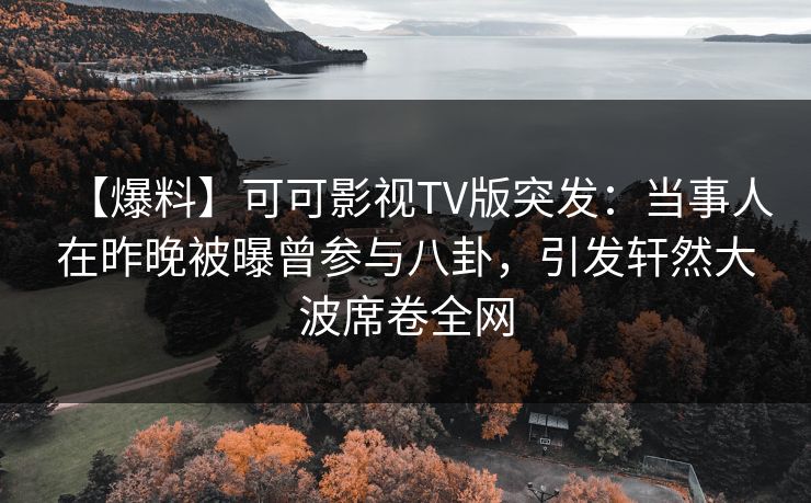【爆料】可可影视TV版突发:当事人在昨晚被曝曾参与八卦,引发轩然大波席卷全网 【爆料】可可影视TV版突发:当事人在昨晚被曝曾参与八卦,引发轩然大波席卷全网