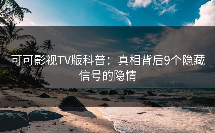 可可影视TV版科普：真相背后9个隐藏信号的隐情