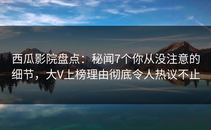 西瓜影院盘点：秘闻7个你从没注意的细节，大V上榜理由彻底令人热议不止
