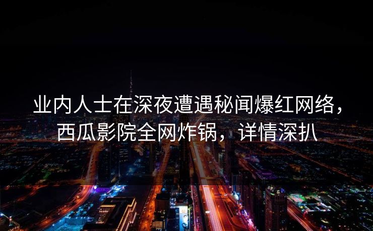 业内人士在深夜遭遇秘闻爆红网络，西瓜影院全网炸锅，详情深扒