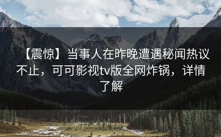 【震惊】当事人在昨晚遭遇秘闻热议不止，可可影视tv版全网炸锅，详情了解