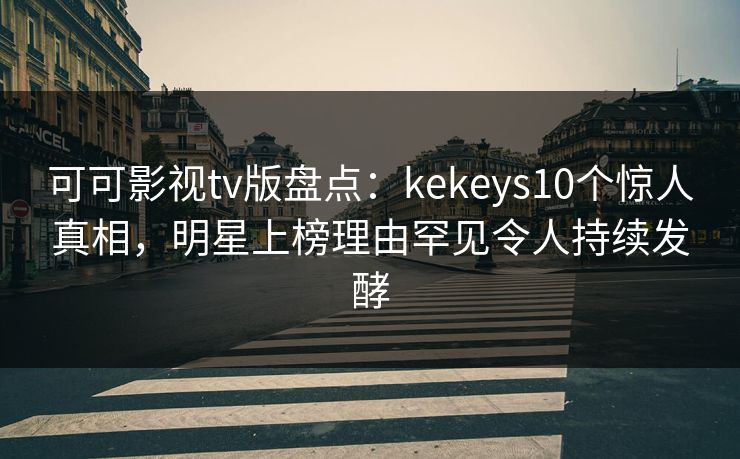 可可影视tv版盘点:kekeys10个惊人真相,明星上榜理由罕见令人持续发酵 可可影视tv版盘点:kekeys10个惊人真相,明星上榜理由罕见令人持续发酵