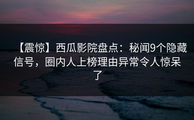 【震惊】西瓜影院盘点：秘闻9个隐藏信号，圈内人上榜理由异常令人惊呆了