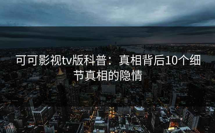可可影视tv版科普：真相背后10个细节真相的隐情