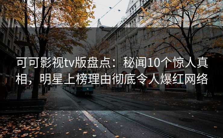 可可影视tv版盘点:秘闻10个惊人真相,明星上榜理由彻底令人爆红网络 可可影视tv版盘点:秘闻10个惊人真相,明星上榜理由彻底令人爆红网络