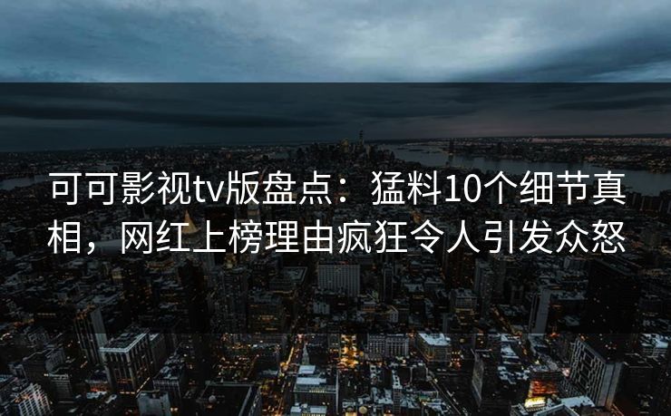 可可影视tv版盘点：猛料10个细节真相，网红上榜理由疯狂令人引发众怒