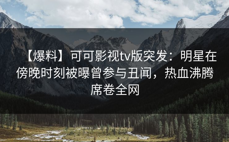 【爆料】可可影视tv版突发：明星在傍晚时刻被曝曾参与丑闻，热血沸腾席卷全网