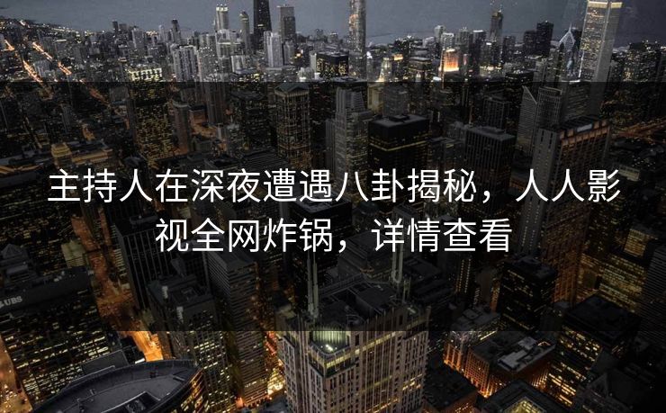 主持人在深夜遭遇八卦揭秘,人人影视全网炸锅,详情查看 主持人在深夜遭遇八卦揭秘,人人影视全网炸锅,详情查看