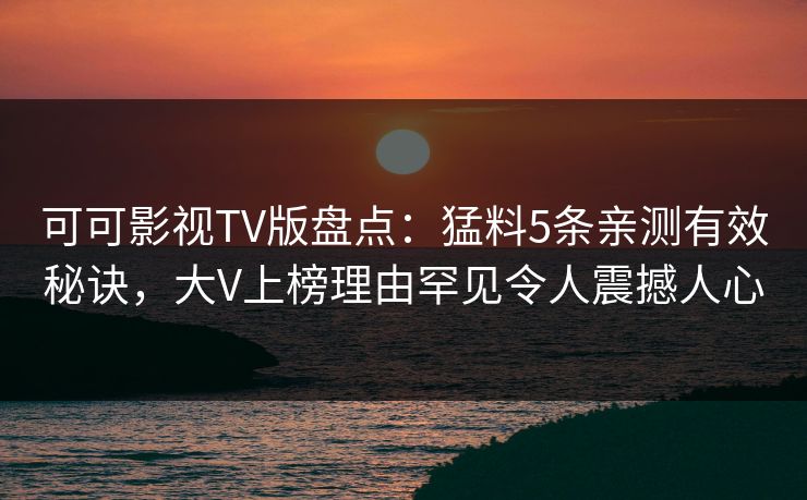 可可影视TV版盘点：猛料5条亲测有效秘诀，大V上榜理由罕见令人震撼人心