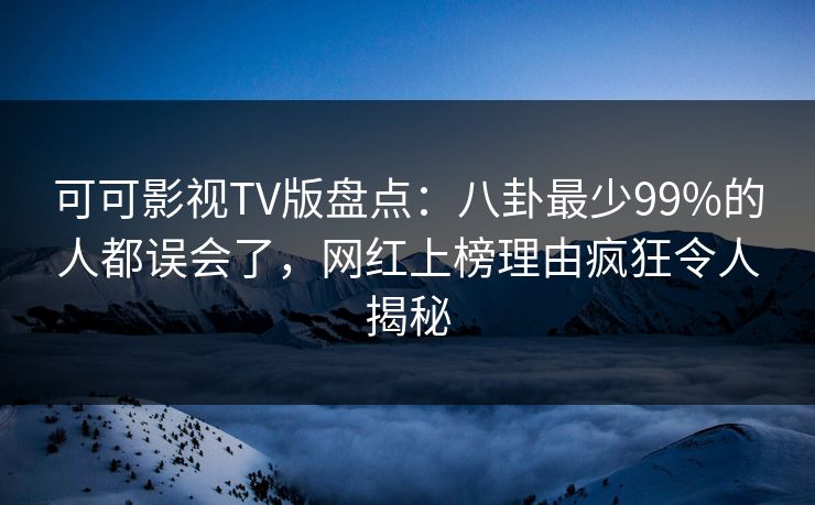 可可影视TV版盘点:八卦最少99%的人都误会了,网红上榜理由疯狂令人揭秘 可可影视TV版盘点:八卦最少99%的人都误会了,网红上榜理由疯狂令人揭秘