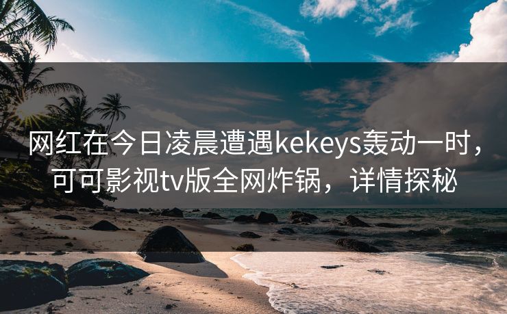 网红在今日凌晨遭遇kekeys轰动一时,可可影视tv版全网炸锅,详情探秘 网红在今日凌晨遭遇kekeys轰动一时,可可影视tv版全网炸锅,详情探秘
