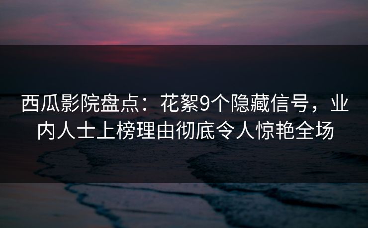 西瓜影院盘点：花絮9个隐藏信号，业内人士上榜理由彻底令人惊艳全场