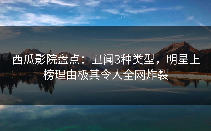 西瓜影院盘点:丑闻3种类型,明星上榜理由极其令人全网炸裂 西瓜影院盘点:丑闻3种类型,明星上榜理由极其令人全网炸裂