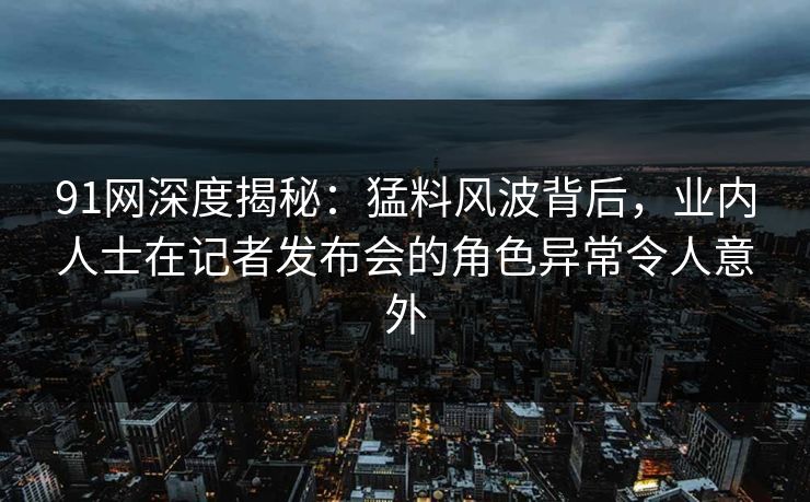 91网深度揭秘:猛料风波背后,业内人士在记者发布会的角色异常令人意外 91网深度揭秘:猛料风波背后,业内人士在记者发布会的角色异常令人意外