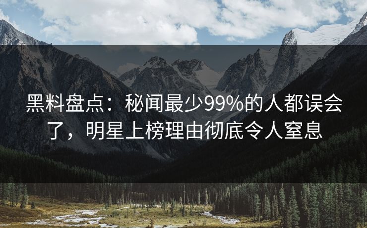 黑料盘点：秘闻最少99%的人都误会了，明星上榜理由彻底令人窒息