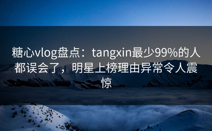 糖心vlog盘点：tangxin最少99%的人都误会了，明星上榜理由异常令人震惊