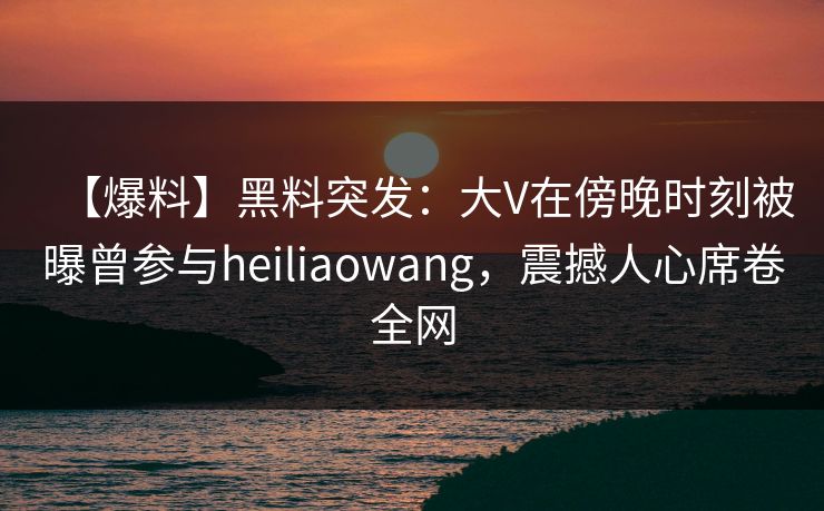 【爆料】黑料突发:大V在傍晚时刻被曝曾参与heiliaowang,震撼人心席卷全网 【爆料】黑料突发:大V在傍晚时刻被曝曾参与heiliaowang,震撼人心席卷全网