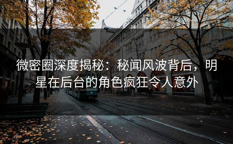 微密圈深度揭秘:秘闻风波背后,明星在后台的角色疯狂令人意外 微密圈深度揭秘:秘闻风波背后,明星在后台的角色疯狂令人意外