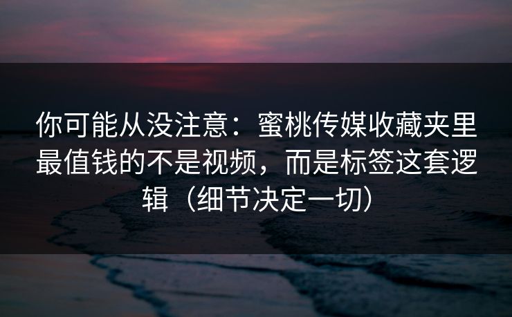 你可能从没注意：蜜桃传媒收藏夹里最值钱的不是视频，而是标签这套逻辑（细节决定一切）