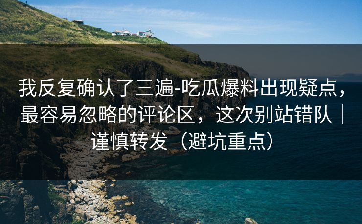 我反复确认了三遍-吃瓜爆料出现疑点，最容易忽略的评论区，这次别站错队｜谨慎转发（避坑重点）