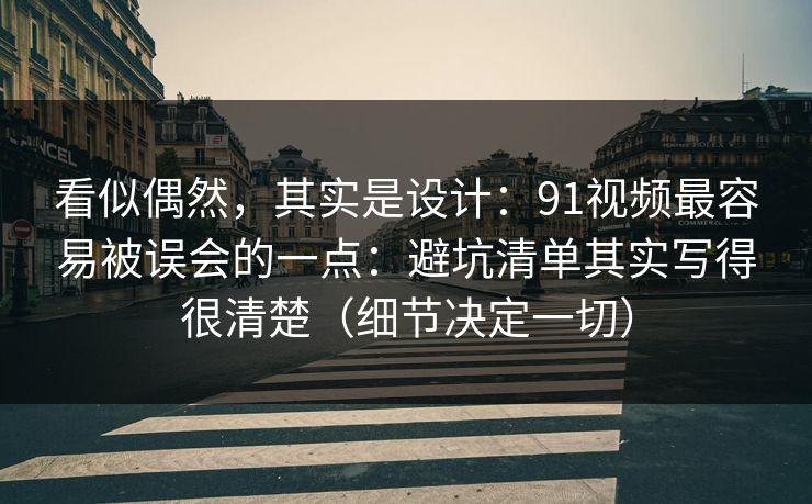 看似偶然，其实是设计：91视频最容易被误会的一点：避坑清单其实写得很清楚（细节决定一切）