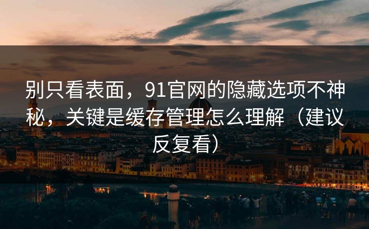 别只看表面，91官网的隐藏选项不神秘，关键是缓存管理怎么理解（建议反复看）