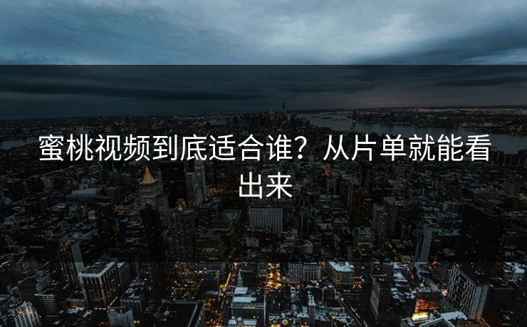 蜜桃视频到底适合谁？从片单就能看出来