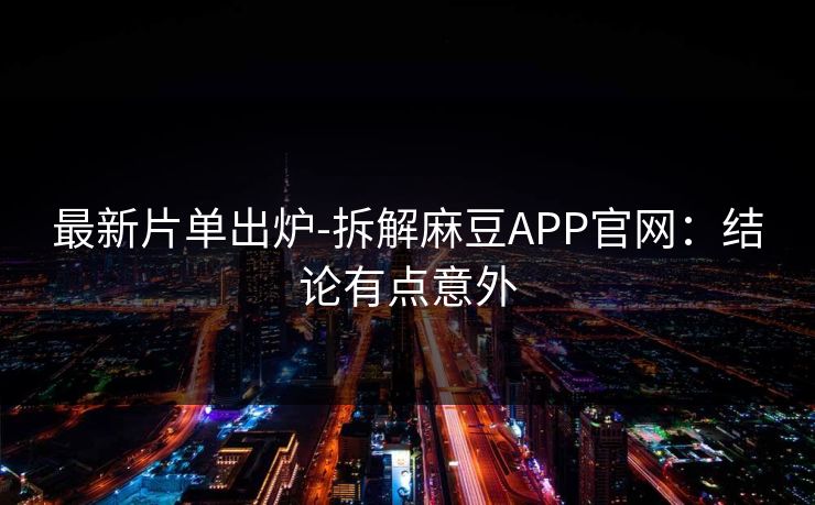 最新片单出炉-拆解麻豆APP官网：结论有点意外