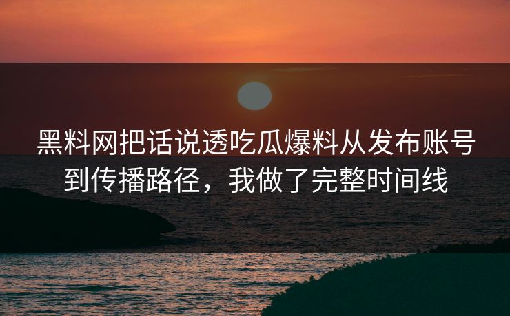 黑料网把话说透吃瓜爆料从发布账号到传播路径,我做了完整时间线 黑料网把话说透吃瓜爆料从发布账号到传播路径,我做了完整时间线