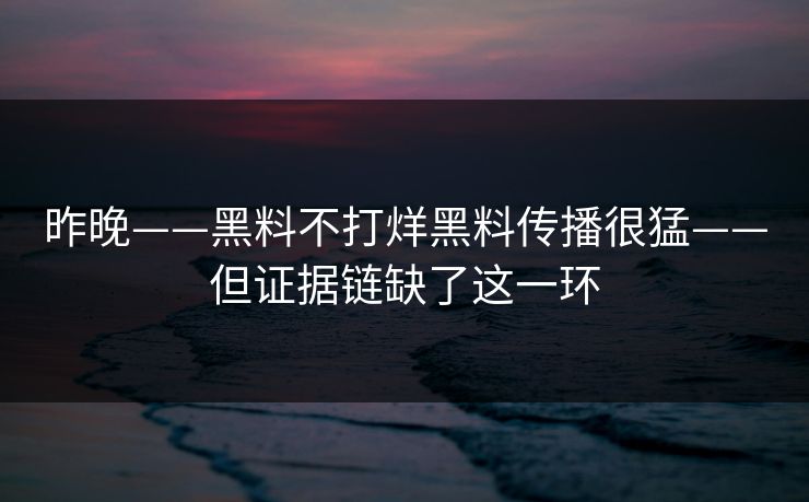 昨晚——黑料不打烊黑料传播很猛——但证据链缺了这一环 昨晚——黑料不打烊黑料传播很猛——但证据链缺了这一环