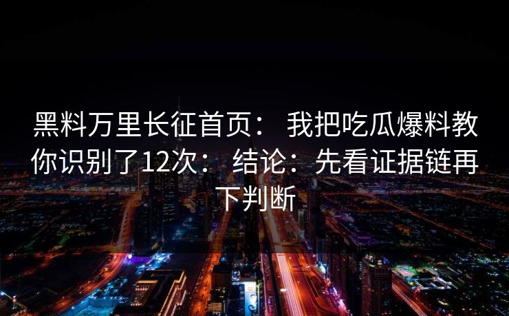 黑料万里长征首页： 我把吃瓜爆料教你识别了12次： 结论：先看证据链再下判断