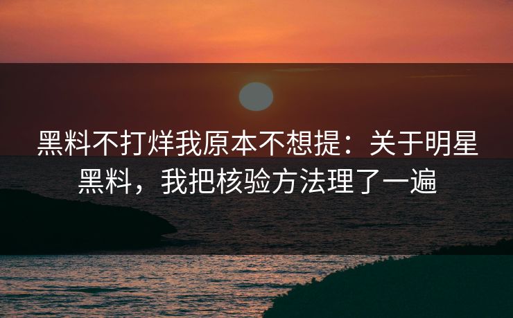 黑料不打烊我原本不想提：关于明星黑料，我把核验方法理了一遍