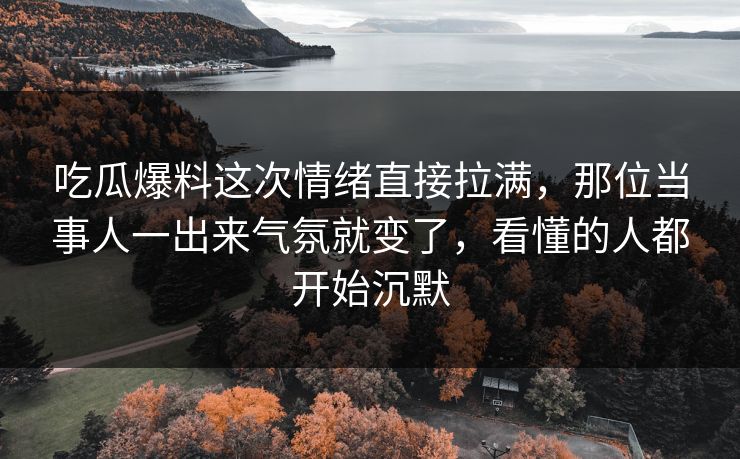 吃瓜爆料这次情绪直接拉满,那位当事人一出来气氛就变了,看懂的人都开始沉默 吃瓜爆料这次情绪直接拉满,那位当事人一出来气氛就变了,看懂的人都开始沉默