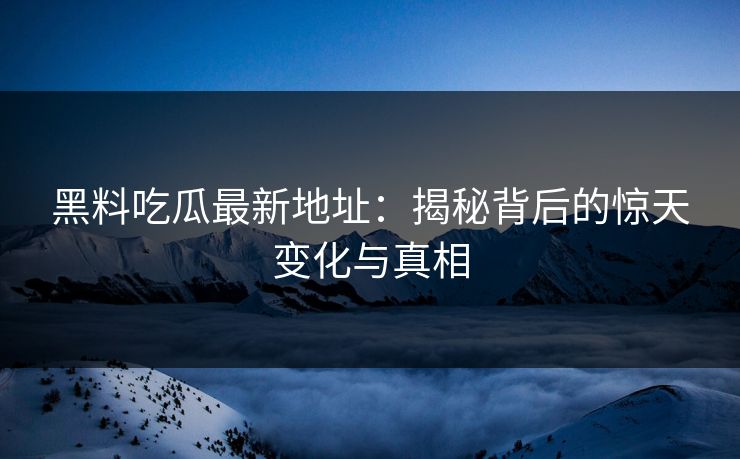 黑料吃瓜最新地址：揭秘背后的惊天变化与真相
