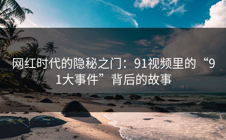 网红时代的隐秘之门：91视频里的“91大事件”背后的故事