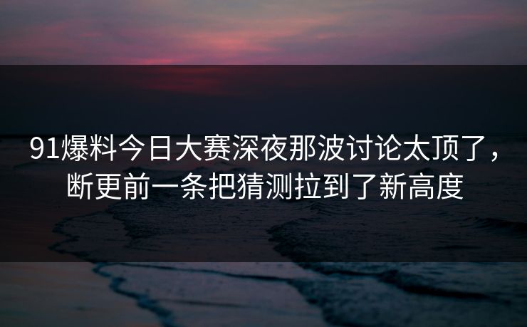 91爆料今日大赛深夜那波讨论太顶了，断更前一条把猜测拉到了新高度